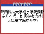 陕西科技大学镐京学院要招专升本吗，如何参考(陕科大镐京学院专升本)