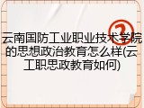云南国防工业职业技术学院的思想政治教育怎么样(云工职思政教育如何)