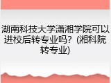 湖南科技大学潇湘学院可以进校后转专业吗？(湘科院转专业)
