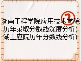 湖南工程学院应用技术学院历年录取分数线深度分析(湖工应院历年分数线分析)