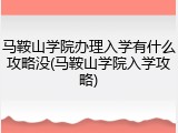 马鞍山学院办理入学有什么攻略没(马鞍山学院入学攻略)