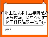 广州工程技术职业学院是双一流高校吗，简单介绍(广州工程职院双一流吗)