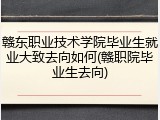 赣东职业技术学院毕业生就业大致去向如何(赣职院毕业生去向)