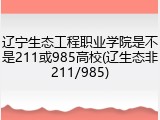 辽宁生态工程职业学院是不是211或985高校(辽生态非211/985)