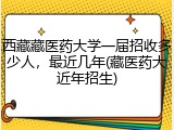 西藏藏医药大学一届招收多少人，最近几年(藏医药大近年招生)