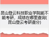 昆山登云科技职业学院能不能考研，成绩在哪里查询(昆山登云考研查分)