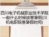 四川电子机械职业技术学院一般什么时候放寒暑假(川机电职院寒暑假时间)