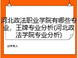 河北政法职业学院有哪些专业，王牌专业分析(河北政法学院专业分析)