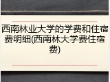西南林业大学的学费和住宿费明细(西南林大学费住宿费)
