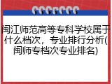 闽江师范高等专科学校属于什么档次，专业排行分析(闽师专档次专业排名)
