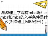 湘潭理工学院有mba吗？emba和mba的入学条件是什么(湘潭理工MBA条件)