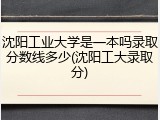 沈阳工业大学是一本吗录取分数线多少(沈阳工大录取分)