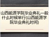 山西能源学院毕业典礼一般什么时候举行(山西能源学院毕业典礼时间)