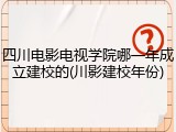 四川电影电视学院哪一年成立建校的(川影建校年份)