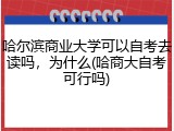 哈尔滨商业大学可以自考去读吗，为什么(哈商大自考可行吗)