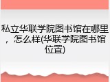 私立华联学院图书馆在哪里，怎么样(华联学院图书馆位置)