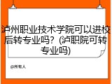 泸州职业技术学院可以进校后转专业吗？(泸职院可转专业吗)