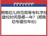 湘南幼儿师范高等专科学校建校时间是哪一年？(湘南幼专建校年份)