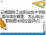 云南国防工业职业技术学院图书馆在哪里，怎么样(云职院图书馆位置评价)