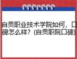 自贡职业技术学院如何，口碑怎么样？(自贡职院口碑)