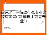 新疆理工学院读什么专业比较有前景("新疆理工前景专业")