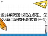 运城学院图书馆在哪里，怎么样(运城图书馆位置评价)