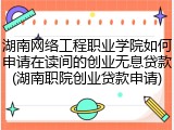 湖南网络工程职业学院如何申请在读间的创业无息贷款(湖南职院创业贷款申请)