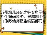 苏州幼儿师范高等专科学校招生编码多少，隶属哪个部门(苏幼师招生编码部门)