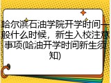 哈尔滨石油学院开学时间一般什么时候，新生入校注意事项(哈油开学时间新生须知)