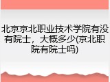 北京京北职业技术学院有没有院士，大概多少(京北职院有院士吗)