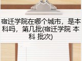 宿迁学院在哪个城市，是本科吗，第几批(宿迁学院 本科 批次)