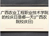 广西农业工程职业技术学院的校庆日是哪一天(广西农院校庆日)
