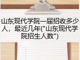 山东现代学院一届招收多少人，最近几年("山东现代学院招生人数")