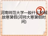 河南师范大学一般什么时候放寒暑假(河师大寒暑假时间)