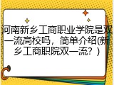 河南新乡工商职业学院是双一流高校吗，简单介绍(新乡工商职院双一流？)
