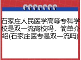 石家庄人民医学高等专科学校是双一流高校吗，简单介绍(石家庄医专是双一流吗)