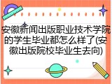 安徽新闻出版职业技术学院的学生毕业都怎么样了(安徽出版院校毕业生去向)