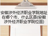 安徽涉外经济职业学院地址在哪个市，什么区县(安徽涉外经济职业学院位置)