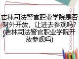 吉林司法警官职业学院是否对外开放，让进去参观吗？(吉林司法警官职业学院开放参观吗)