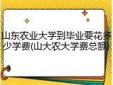 山东农业大学到毕业要花多少学费(山大农大学费总额)