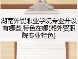 湖南外贸职业学院专业开设有哪些,特色在哪(湘外贸职院专业特色)