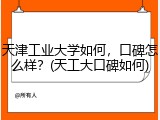 天津工业大学如何，口碑怎么样？(天工大口碑如何)