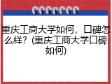 重庆工商大学如何，口碑怎么样？(重庆工商大学口碑如何)