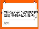 云南师范大学毕业如何调档案呢(云师大毕业调档)