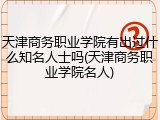 天津商务职业学院有出过什么知名人士吗(天津商务职业学院名人)