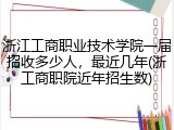 浙江工商职业技术学院一届招收多少人，最近几年(浙工商职院近年招生数)
