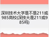 深圳技术大学是不是211或985高校(深技大是211或985吗)