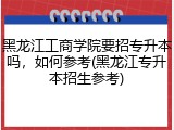 黑龙江工商学院要招专升本吗，如何参考(黑龙江专升本招生参考)