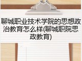 聊城职业技术学院的思想政治教育怎么样(聊城职院思政教育)