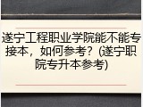 遂宁工程职业学院能不能专接本，如何参考？(遂宁职院专升本参考)